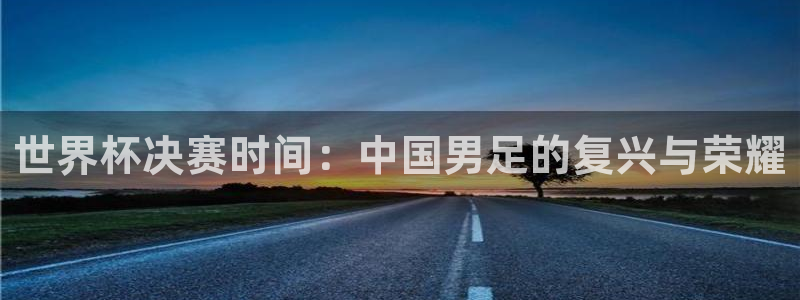 2026足球世界杯赛程：世界杯决赛时间：中国男足的复兴与荣耀